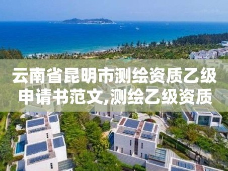 云南省昆明市测绘资质乙级申请书范文,测绘乙级资质条件。