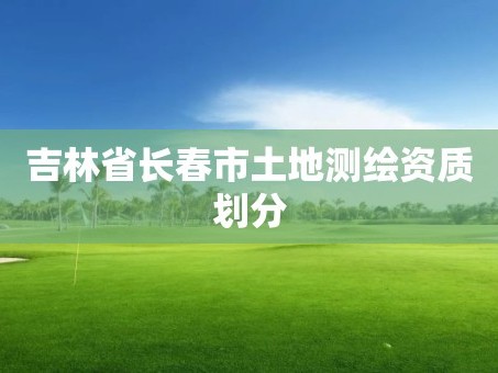 吉林省长春市土地测绘资质划分