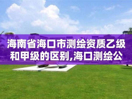 海南省海口市测绘资质乙级和甲级的区别,海口测绘公司招聘。