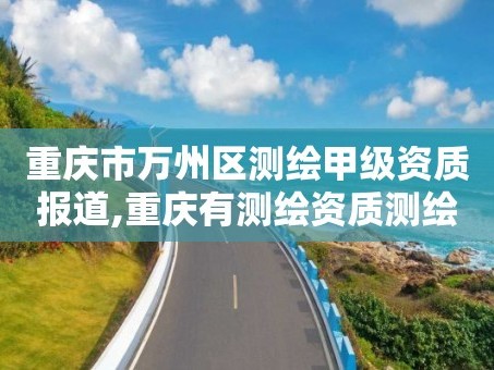 重庆市万州区测绘甲级资质报道,重庆有测绘资质测绘公司大全