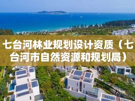 七台河林业规划设计资质（七台河市自然资源和规划局）