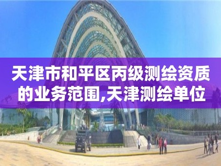 天津市和平区丙级测绘资质的业务范围,天津测绘单位名录。