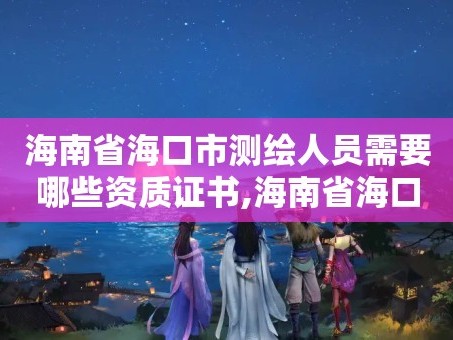 海南省海口市测绘人员需要哪些资质证书,海南省海口市测绘人员需要哪些资质证书呢。