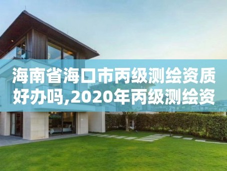 海南省海口市丙级测绘资质好办吗,2020年丙级测绘资质会取消吗