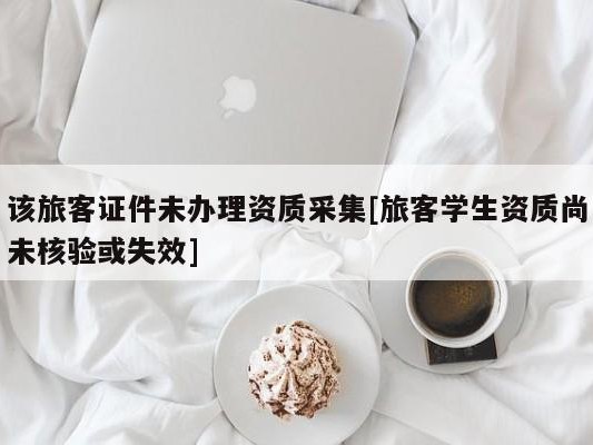 该旅客证件未办理资质采集[旅客学生资质尚未核验或失效]