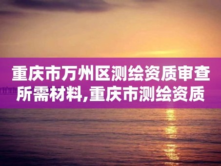 重庆市万州区测绘资质审查所需材料,重庆市测绘资质管理办法。