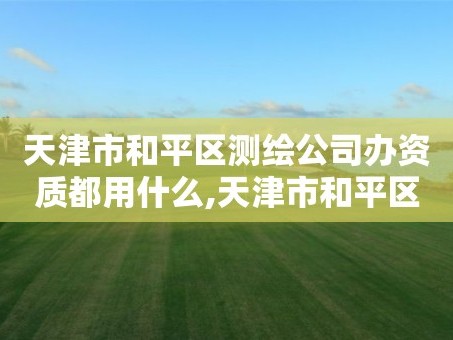 天津市和平区测绘公司办资质都用什么,天津市和平区测绘公司办资质都用什么证件