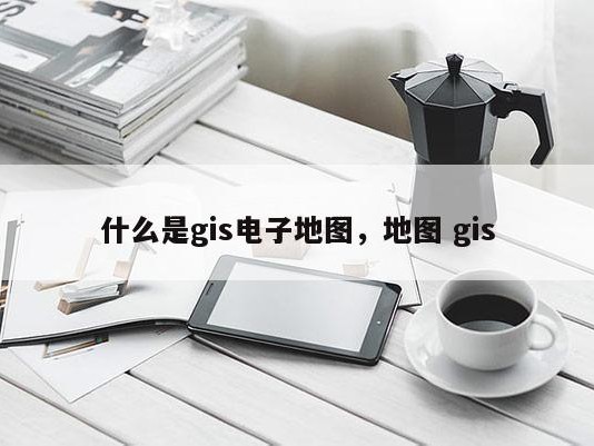 什么是gis电子地图，地图 gis