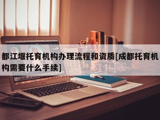 都江堰托育机构办理流程和资质[成都托育机构需要什么手续]