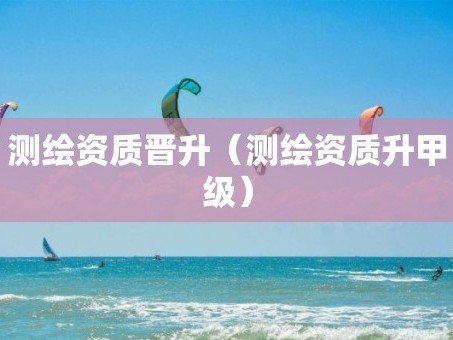 测绘资质晋升（测绘资质升甲级）