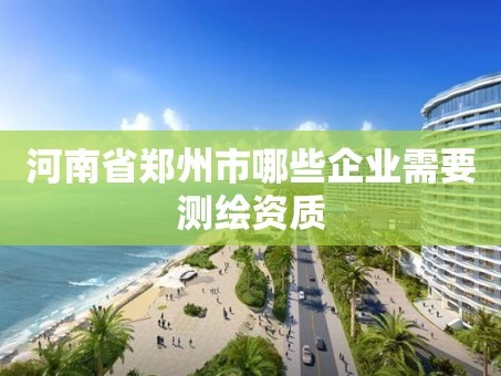 河南省郑州市哪些企业需要测绘资质