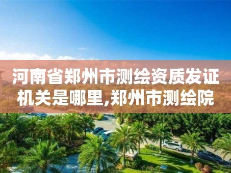 河南省郑州市测绘资质发证机关是哪里,郑州市测绘院。