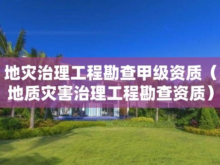 地灾治理工程勘查甲级资质（地质灾害治理工程勘查资质）