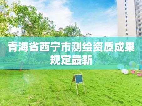 青海省西宁市测绘资质成果规定最新