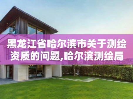 黑龙江省哈尔滨市关于测绘资质的问题,哈尔滨测绘局是干什么的