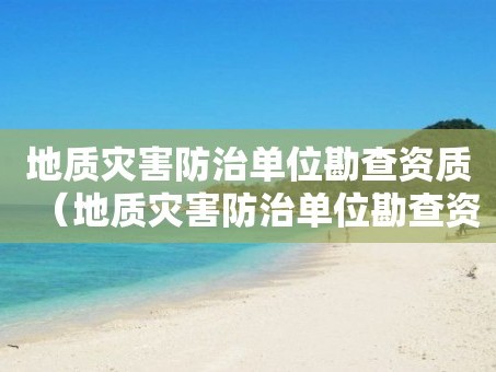 地质灾害防治单位勘查资质（地质灾害防治单位勘查资质证书）