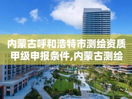 内蒙古呼和浩特市测绘资质甲级申报条件,内蒙古测绘公司。