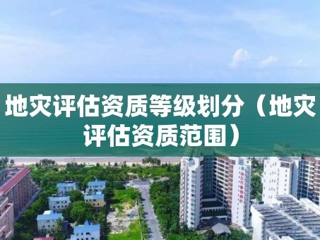 地灾评估资质等级划分（地灾评估资质范围）