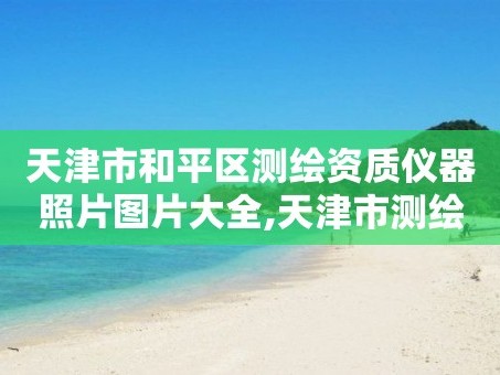 天津市和平区测绘资质仪器照片图片大全,天津市测绘中心