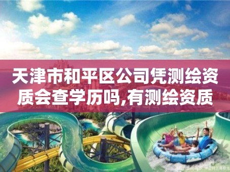天津市和平区公司凭测绘资质会查学历吗,有测绘资质的单位在哪查询。