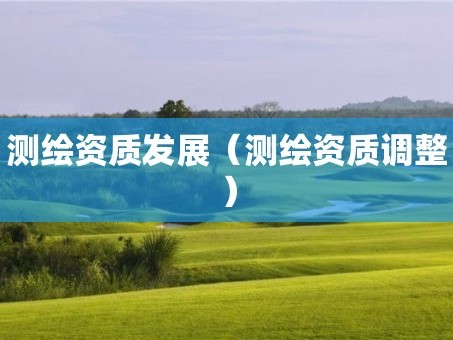 测绘资质发展（测绘资质调整）