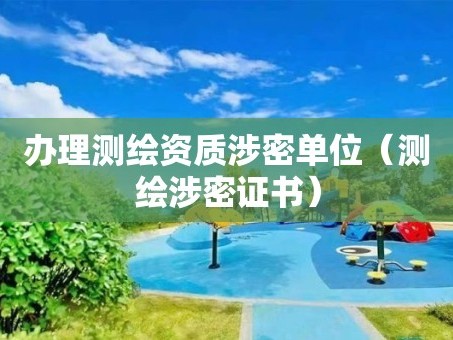 办理测绘资质涉密单位（测绘涉密证书）