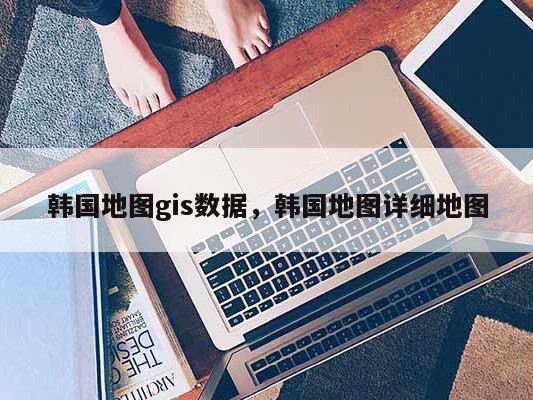 韩国地图gis数据，韩国地图详细地图