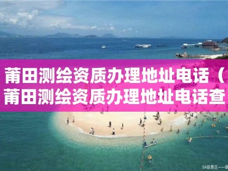 莆田测绘资质办理地址电话（莆田测绘资质办理地址电话查询）
