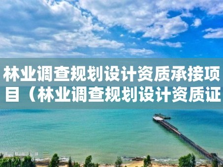 林业调查规划设计资质承接项目（林业调查规划设计资质证）