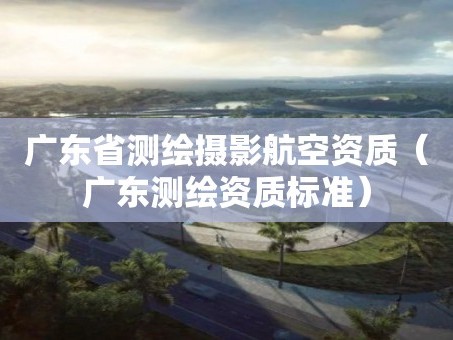 广东省测绘摄影航空资质（广东测绘资质标准）