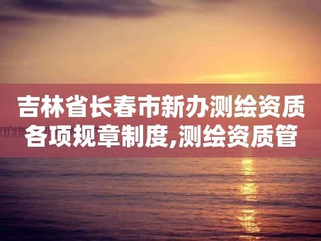 吉林省长春市新办测绘资质各项规章制度,测绘资质管理办法征求意见稿。