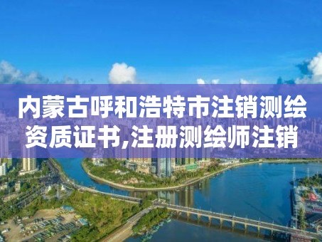 内蒙古呼和浩特市注销测绘资质证书,注册测绘师注销