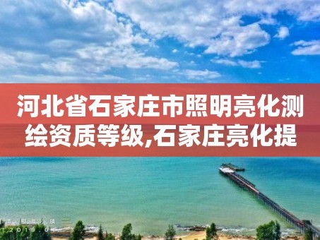 河北省石家庄市照明亮化测绘资质等级,石家庄亮化提升工程招标公告。