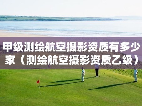 甲级测绘航空摄影资质有多少家（测绘航空摄影资质乙级）