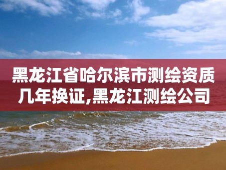 黑龙江省哈尔滨市测绘资质几年换证,黑龙江测绘公司乙级资质
