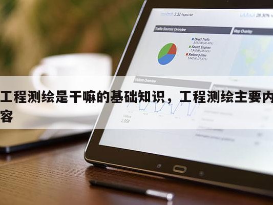 工程测绘是干嘛的基础知识，工程测绘主要内容