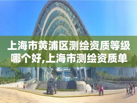 上海市黄浦区测绘资质等级哪个好,上海市测绘资质单位名单