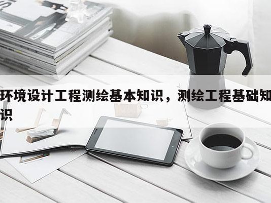 环境设计工程测绘基本知识，测绘工程基础知识