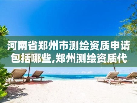 河南省郑州市测绘资质申请包括哪些,郑州测绘资质代办