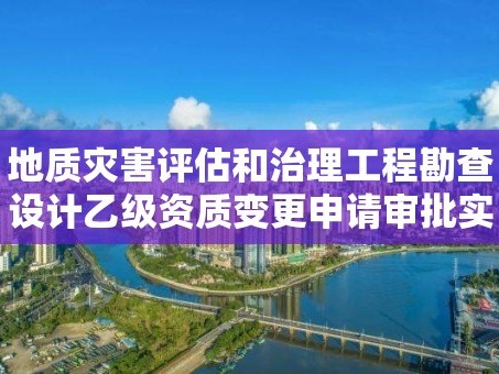 地质灾害评估和治理工程勘查设计乙级资质变更申请审批实施要素