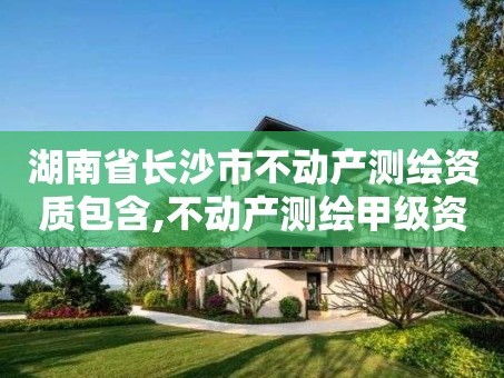 湖南省长沙市不动产测绘资质包含,不动产测绘甲级资质业务范围