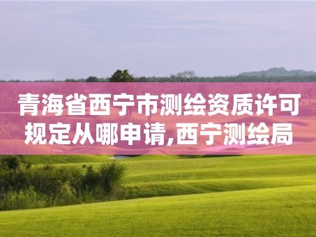 青海省西宁市测绘资质许可规定从哪申请,西宁测绘局位置。