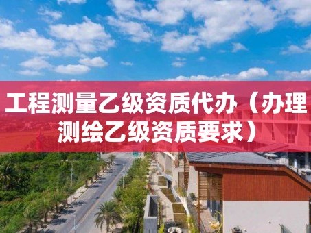 工程测量乙级资质代办（办理测绘乙级资质要求）