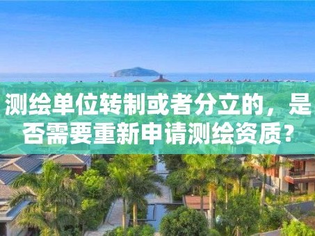 测绘单位转制或者分立的，是否需要重新申请测绘资质？