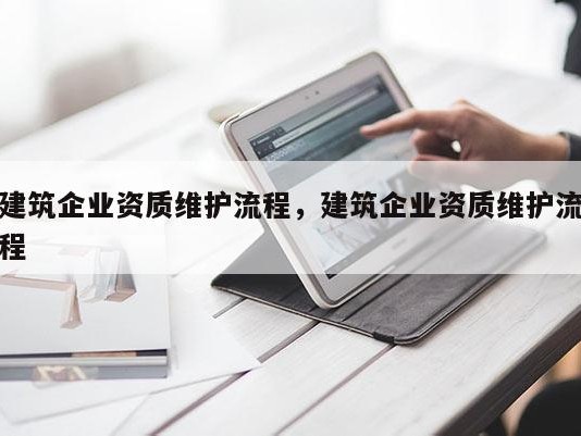 建筑企业资质维护流程，建筑企业资质维护流程