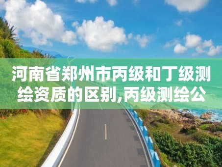 河南省郑州市丙级和丁级测绘资质的区别,丙级测绘公司能做什么业务。