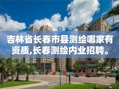 吉林省长春市县测绘哪家有资质,长春测绘内业招聘。