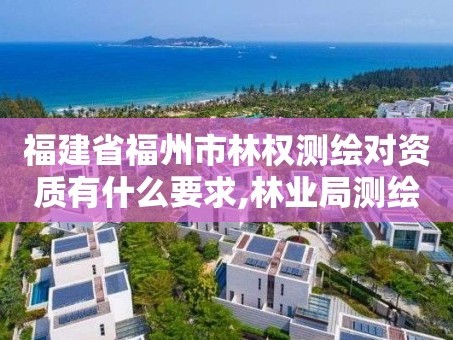 福建省福州市林权测绘对资质有什么要求,林业局测绘。
