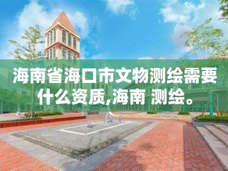 海南省海口市文物测绘需要什么资质,海南 测绘。