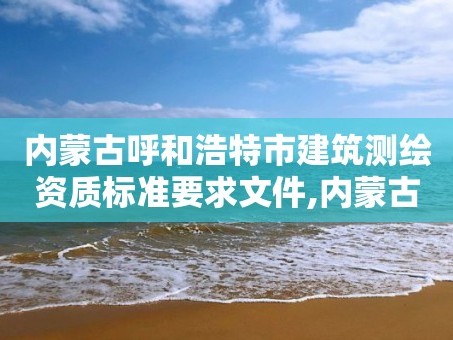 内蒙古呼和浩特市建筑测绘资质标准要求文件,内蒙古测绘资质单位名录。
